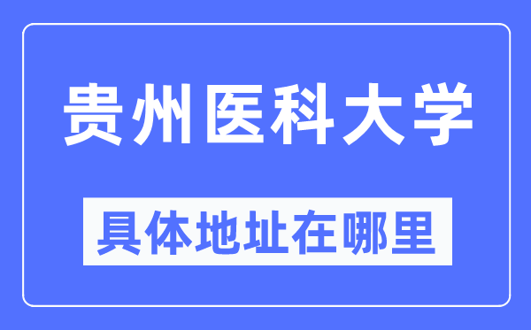 貴州醫(yī)科大學(xué)具體地址在哪里,在貴州的哪個(gè)區(qū)？