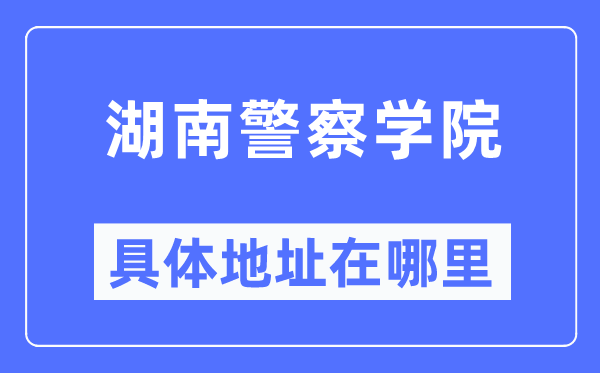 湖南警察學(xué)院具體地址在哪里,在哪個(gè)城市，哪個(gè)區(qū)？