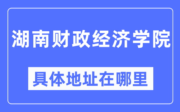 湖南財(cái)政經(jīng)濟(jì)學(xué)院具體地址在哪里,在哪個(gè)城市，哪個(gè)區(qū)？