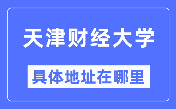 天津財經(jīng)大學(xué)具體地址在哪里,在天津的哪個區(qū)？
