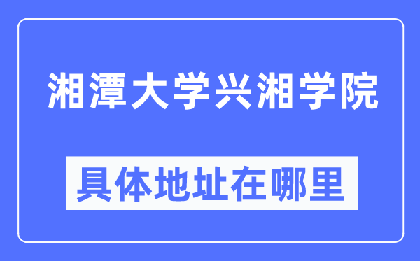 湘潭大學(xué)興湘學(xué)院具體地址在哪里,在哪個(gè)城市，哪個(gè)區(qū)？
