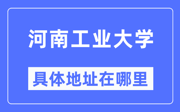 河南工業(yè)大學(xué)具體地址在哪里,在哪個(gè)城市，哪個(gè)區(qū)？