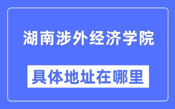 湖南涉外經(jīng)濟(jì)學(xué)院具體地址在哪里,在哪個(gè)城市，哪個(gè)區(qū)？