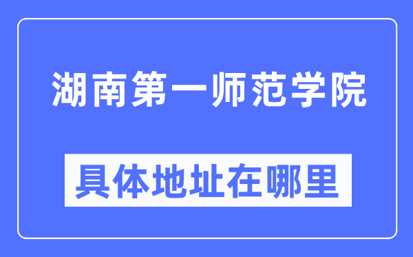 湖南第一師范學(xué)院具體地址在哪里,在哪個(gè)城市，哪個(gè)區(qū)？