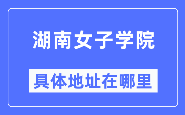 湖南女子學(xué)院具體地址在哪里,在哪個城市，哪個區(qū)？
