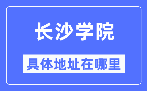 長(zhǎng)沙學(xué)院具體地址在哪里,在長(zhǎng)沙的哪個(gè)區(qū)？