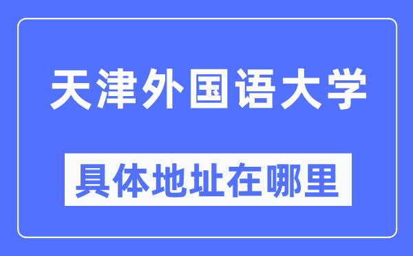 天津外國(guó)語(yǔ)大學(xué)具體地址在哪里,在天津的哪個(gè)區(qū)？