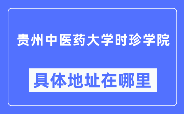 貴州中醫(yī)藥大學(xué)時(shí)珍學(xué)院具體地址在哪里,在哪個(gè)城市，哪個(gè)區(qū)？
