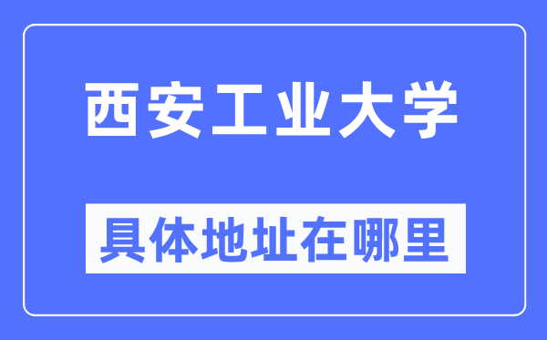 西安工業(yè)大學(xué)具體地址在哪里,在西安的哪個(gè)區(qū)？