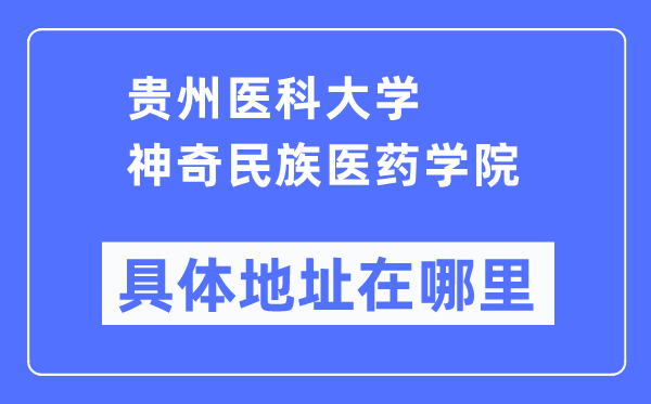 貴州醫(yī)科大學(xué)神奇民族醫(yī)藥學(xué)院具體地址在哪里,在哪個(gè)城市，哪個(gè)區(qū)？
