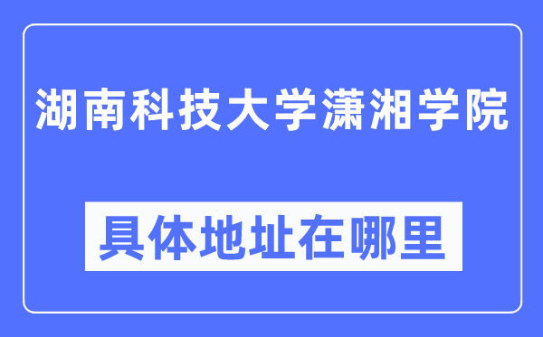 湖南科技大學(xué)瀟湘學(xué)院具體地址在哪里,在哪個城市，哪個區(qū)？