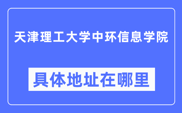 天津理工大學中環(huán)信息學院具體地址在哪里,在天津的哪個區(qū)？