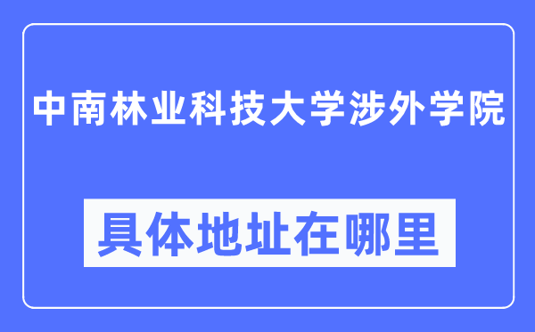 中南林業(yè)科技大學涉外學院具體地址在哪里,在哪個城市，哪個區(qū)？