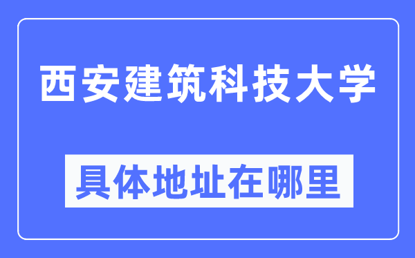 西安建筑科技大學具體地址在哪里,在西安的哪個區(qū)？
