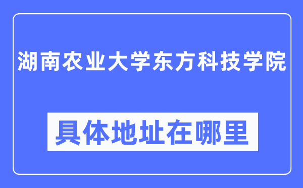 湖南農(nóng)業(yè)大學(xué)東方科技學(xué)院具體地址在哪里,在哪個(gè)城市，哪個(gè)區(qū)？