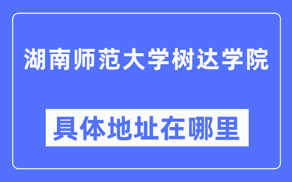 湖南師范大學(xué)樹達(dá)學(xué)院具體地址在哪里,在哪個(gè)城市，哪個(gè)區(qū)？