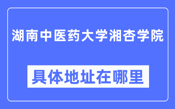 湖南中醫(yī)藥大學(xué)湘杏學(xué)院具體地址在哪里,在哪個(gè)城市，哪個(gè)區(qū)？