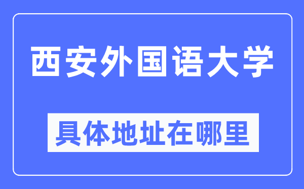 西安外國(guó)語(yǔ)大學(xué)具體地址在哪里,在西安的哪個(gè)區(qū)？