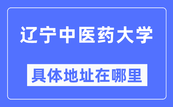 遼寧中醫(yī)藥大學具體地址在哪里,在哪個城市，哪個區(qū)？
