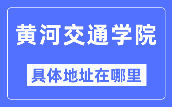 黃河交通學(xué)院具體地址在哪里,在哪個城市，哪個區(qū)？