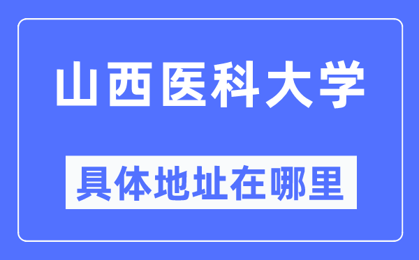 山西醫(yī)科大學具體地址在哪里,在哪個城市，哪個區(qū)？