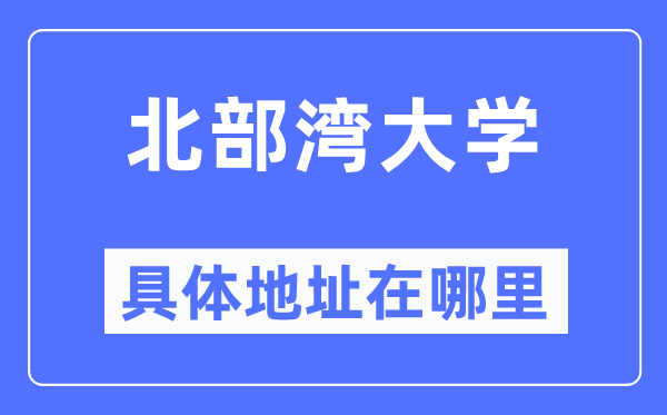 北部灣大學(xué)具體地址在哪里,在哪個(gè)城市，哪個(gè)區(qū)？