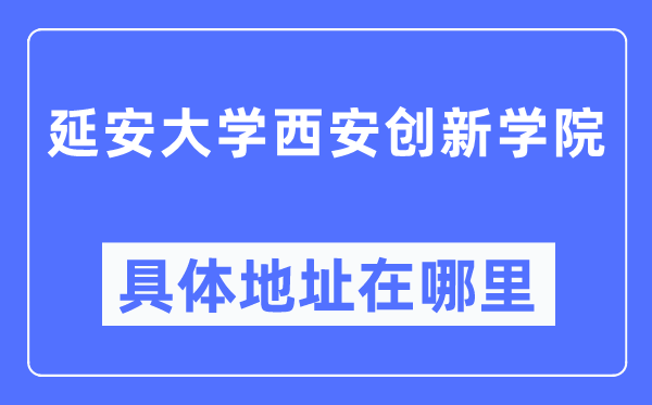 延安大學(xué)西安創(chuàng)新學(xué)院具體地址在哪里,在西安的哪個(gè)區(qū)？