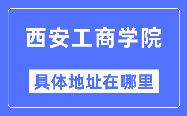 西安工商學(xué)院具體地址在哪里,在西安的哪個區(qū)？