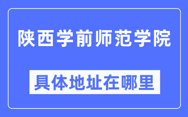 陜西學(xué)前師范學(xué)院具體地址在哪里,在哪個(gè)城市，哪個(gè)區(qū)？