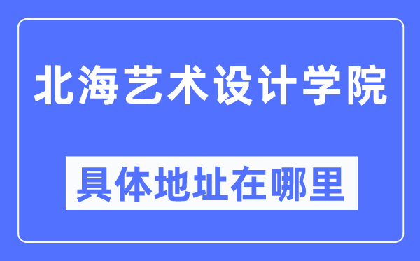 北海藝術設計學院具體地址在哪里,在北海的哪個區(qū)？