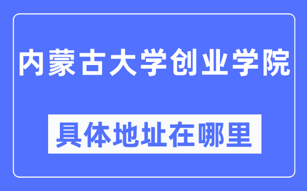 內(nèi)蒙古大學(xué)創(chuàng)業(yè)學(xué)院具體地址在哪里,在哪個(gè)城市，哪個(gè)區(qū)？