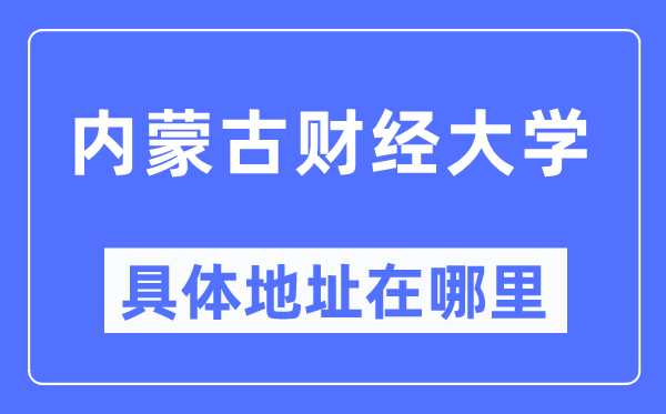 內(nèi)蒙古財(cái)經(jīng)大學(xué)具體地址在哪里,在哪個(gè)城市，哪個(gè)區(qū)？