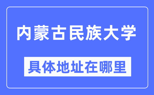 內(nèi)蒙古民族大學(xué)具體地址在哪里,在哪個(gè)城市，哪個(gè)區(qū)？