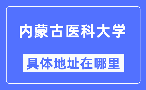 內(nèi)蒙古醫(yī)科大學(xué)具體地址在哪里,在哪個(gè)城市，哪個(gè)區(qū)？