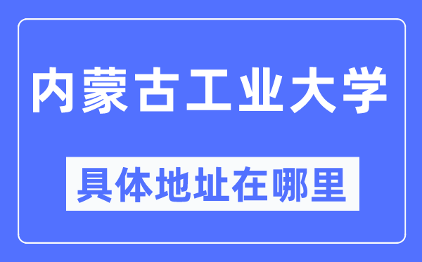 內(nèi)蒙古工業(yè)大學(xué)具體地址在哪里,在哪個城市，哪個區(qū)？