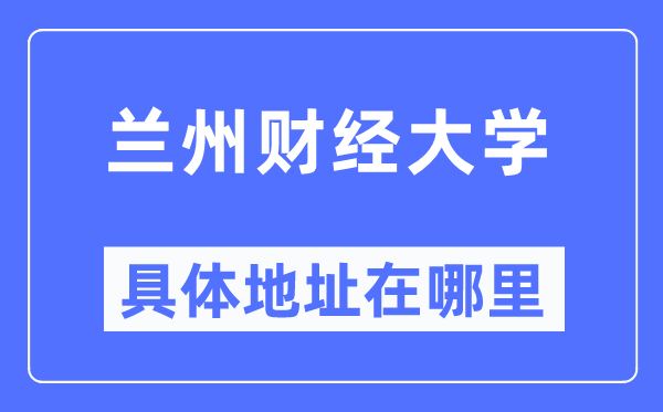蘭州財(cái)經(jīng)大學(xué)具體地址在哪里,在蘭州的哪個(gè)區(qū)？