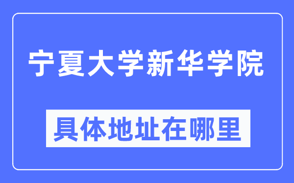 寧夏大學(xué)新華學(xué)院具體地址在哪里,在哪個(gè)城市，哪個(gè)區(qū)？