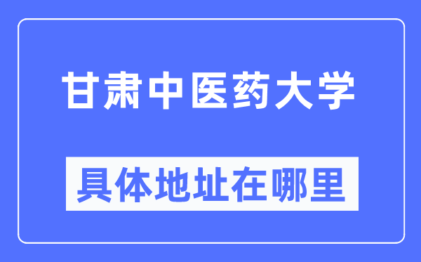 甘肅中醫(yī)藥大學(xué)具體地址在哪里,在哪個城市，哪個區(qū)？