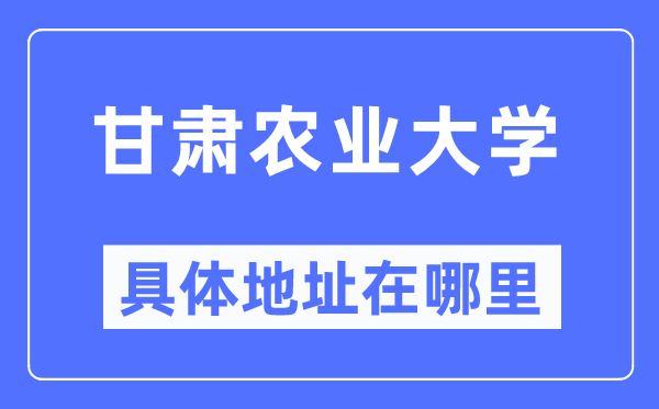 甘肅農(nóng)業(yè)大學(xué)具體地址在哪里,在哪個(gè)城市，哪個(gè)區(qū)？