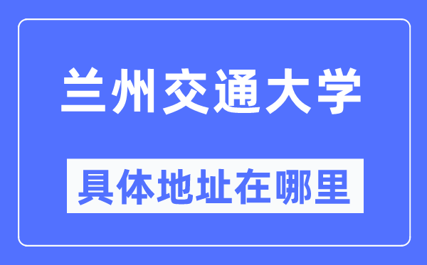 蘭州交通大學(xué)具體地址在哪里,在蘭州的哪個(gè)區(qū)？