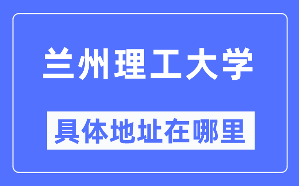 蘭州理工大學(xué)具體地址在哪里,在蘭州的哪個(gè)區(qū)？