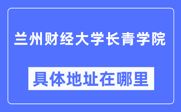 蘭州財經(jīng)大學長青學院具體地址在哪里,在蘭州的哪個區(qū)？