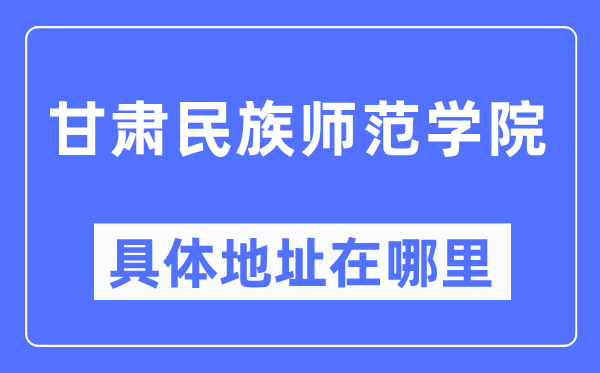 甘肅民族師范學(xué)院具體地址在哪里,在哪個城市，哪個區(qū)？