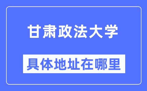 甘肅政法大學(xué)具體地址在哪里,在哪個(gè)城市，哪個(gè)區(qū)？