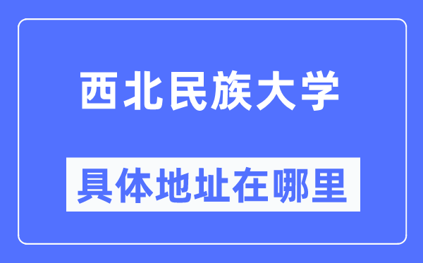 西北民族大學(xué)具體地址在哪里,在哪個城市，哪個區(qū)？