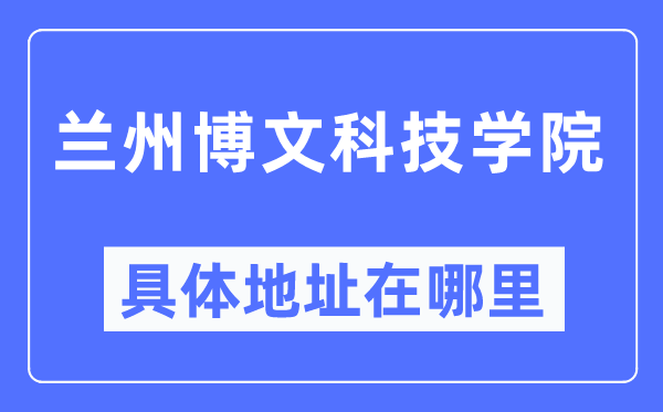 蘭州博文科技學院具體地址在哪里,在蘭州的哪個區(qū)？