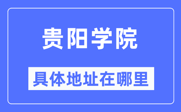 貴陽(yáng)學(xué)院具體地址在哪里,在貴陽(yáng)的哪個(gè)區(qū)？