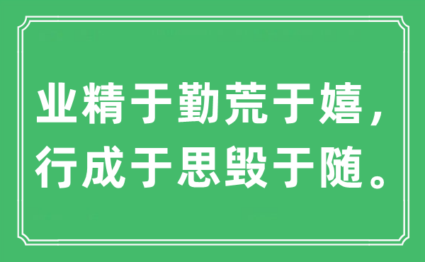“業(yè)精于勤荒于嬉，行成于思?xì)в陔S?！笔鞘裁匆馑?出處及原文翻譯