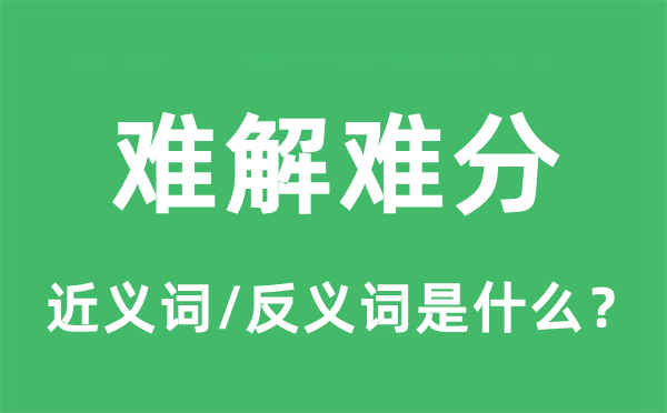 難解難分的近義詞和反義詞是什么,難解難分是什么意思