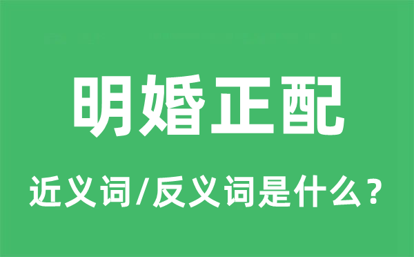 明婚正配的近義詞和反義詞是什么,明婚正配是什么意思